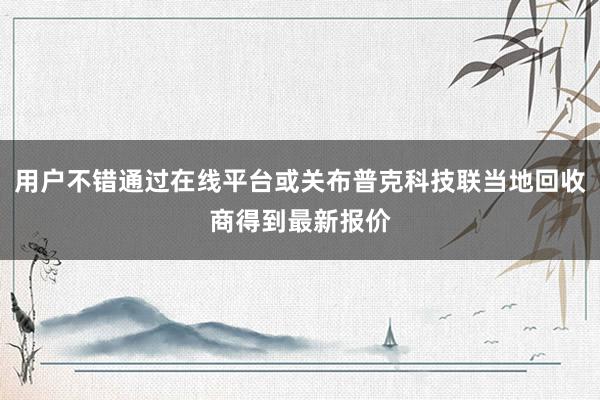 用户不错通过在线平台或关布普克科技联当地回收商得到最新报价